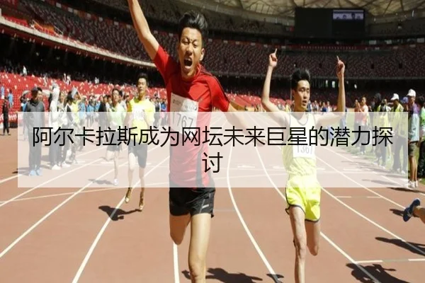 阿尔卡拉斯成为网坛未来巨星的潜力探讨